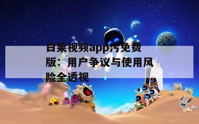 白果视频app污免费版：用户争议与使用风险全透视