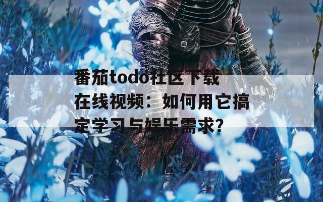 番茄todo社区下载在线视频：如何用它搞定学习与娱乐需求？