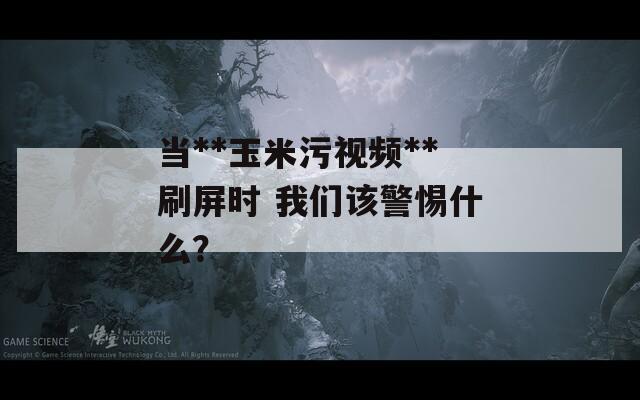 当**玉米污视频**刷屏时 我们该警惕什么？