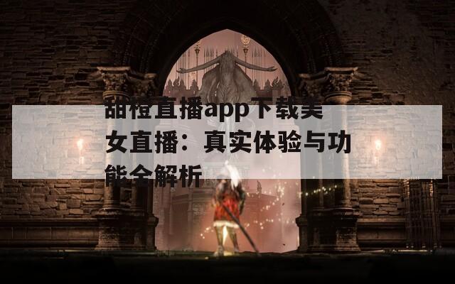 甜橙直播app下载美女直播：真实体验与功能全解析