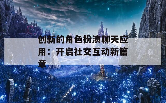 创新的角色扮演聊天应用：开启社交互动新篇章