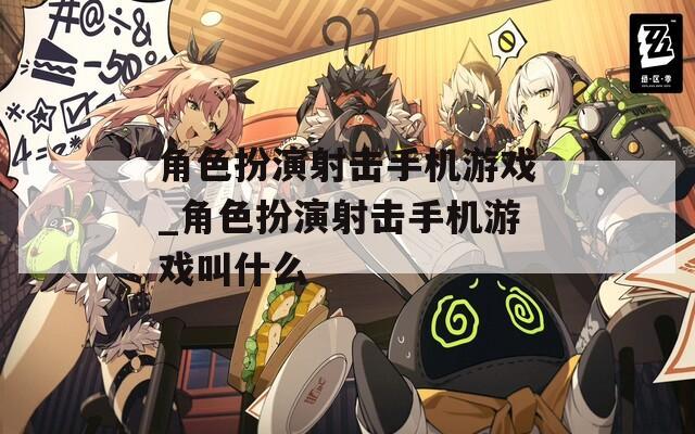 角色扮演射击手机游戏_角色扮演射击手机游戏叫什么