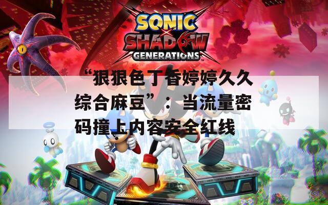 “狠狠色丁香婷婷久久综合麻豆”：当流量密码撞上内容安全红线