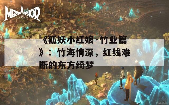 《狐妖小红娘·竹业篇》：竹海情深，红线难断的东方绮梦