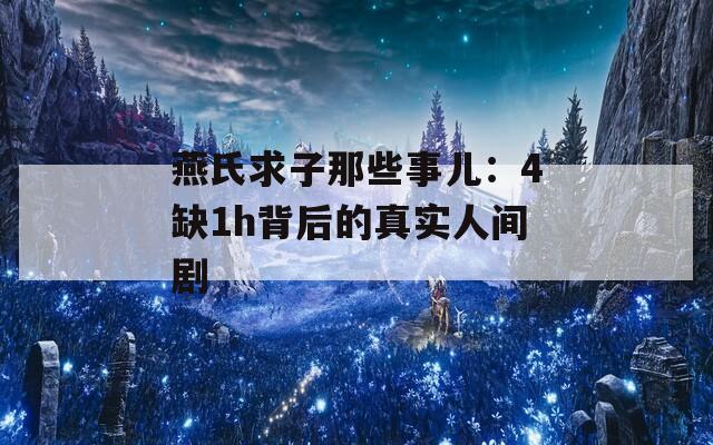 燕氏求子那些事儿：4缺1h背后的真实人间剧