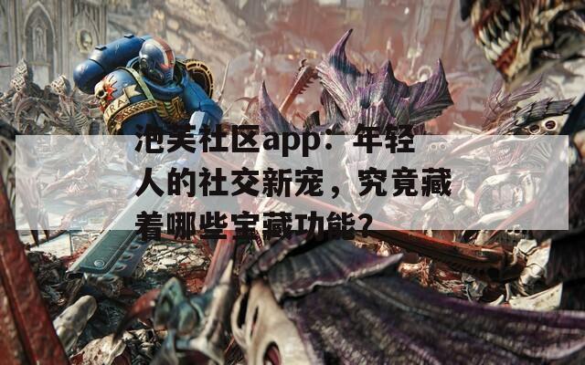 泡芙社区app：年轻人的社交新宠，究竟藏着哪些宝藏功能？