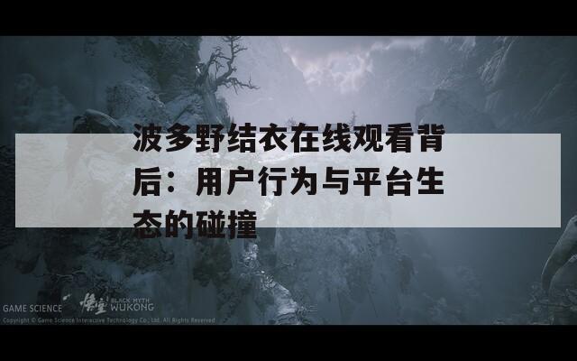 波多野结衣在线观看背后：用户行为与平台生态的碰撞