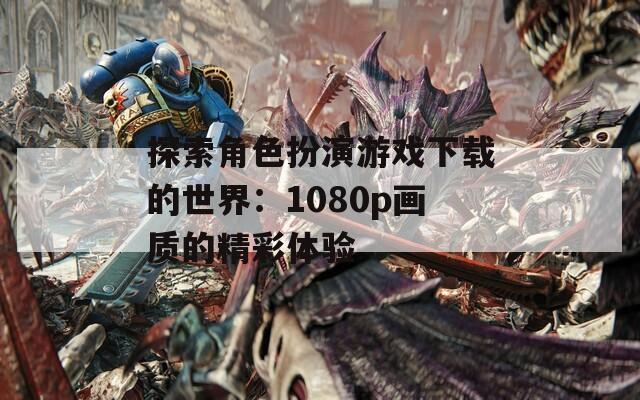 探索角色扮演游戏下载的世界：1080p画质的精彩体验