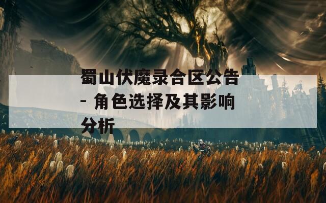 蜀山伏魔录合区公告 - 角色选择及其影响分析
