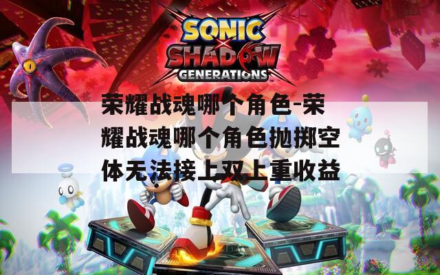 荣耀战魂哪个角色-荣耀战魂哪个角色抛掷空体无法接上双上重收益