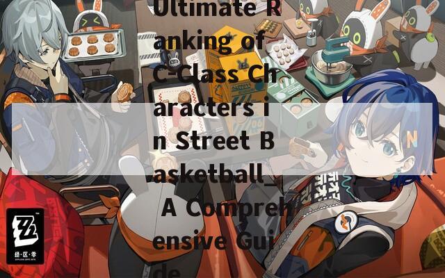 Ultimate Ranking of C-Class Characters in Street Basketball_ A Comprehensive Guide