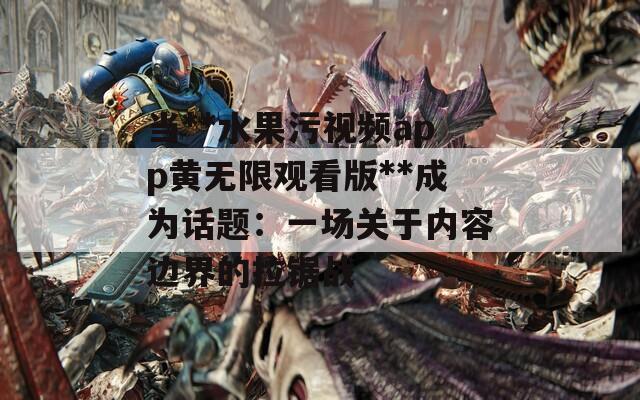 当**水果污视频app黄无限观看版**成为话题：一场关于内容边界的拉锯战