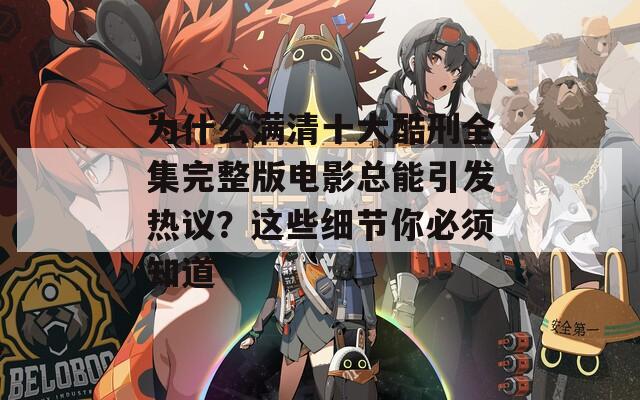为什么满清十大酷刑全集完整版电影总能引发热议？这些细节你必须知道