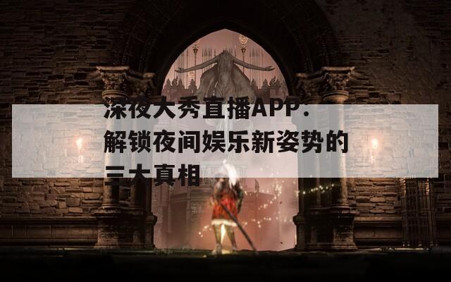 深夜大秀直播APP：解锁夜间娱乐新姿势的三大真相