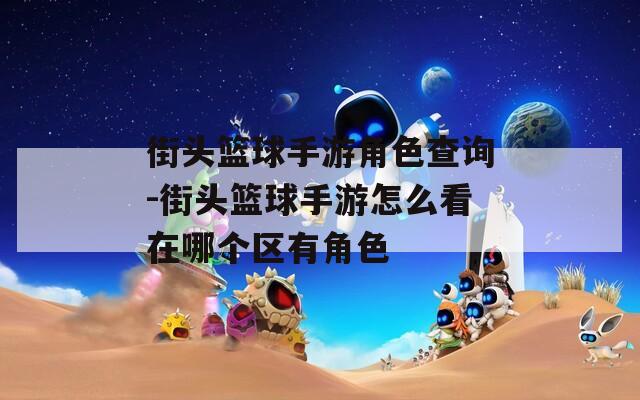 街头篮球手游角色查询-街头篮球手游怎么看在哪个区有角色