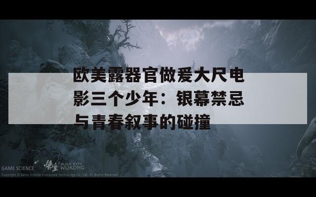 欧美露器官做爰大尺电影三个少年：银幕禁忌与青春叙事的碰撞