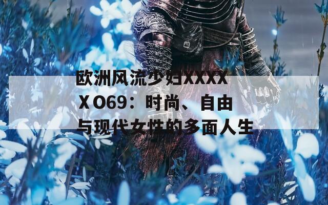 欧洲风流少妇XXXXⅩO69：时尚、自由与现代女性的多面人生