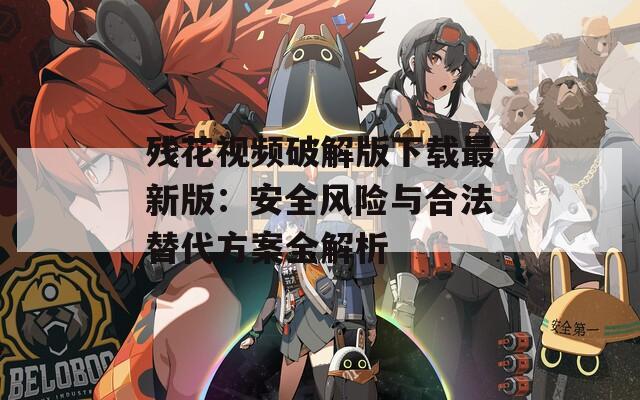 残花视频破解版下载最新版：安全风险与合法替代方案全解析