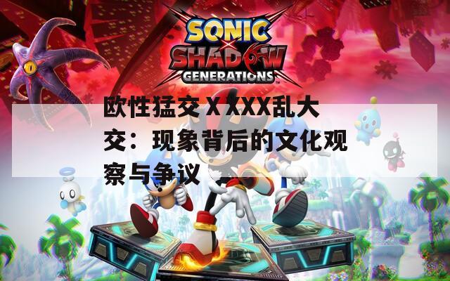 欧性猛交ⅩXXX乱大交：现象背后的文化观察与争议