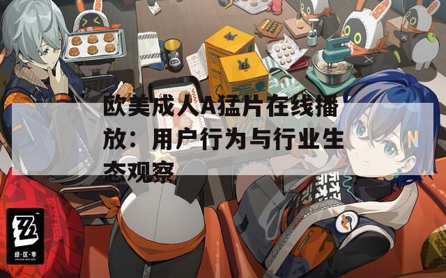 欧美成人A猛片在线播放：用户行为与行业生态观察