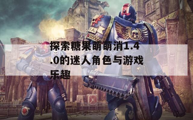探索糖果萌萌消1.4.0的迷人角色与游戏乐趣