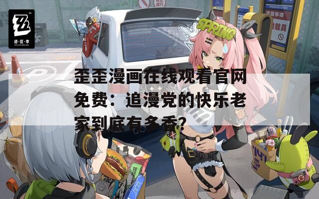 歪歪漫画在线观看官网免费：追漫党的快乐老家到底有多香？