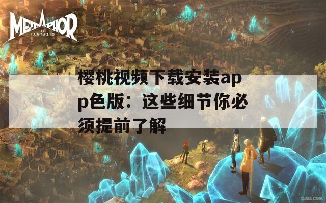 樱桃视频下载安装app色版：这些细节你必须提前了解