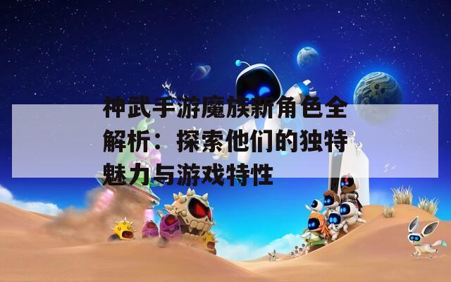 神武手游魔族新角色全解析：探索他们的独特魅力与游戏特性