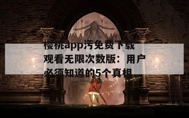 樱桃app污免费下载观看无限次数版：用户必须知道的5个真相