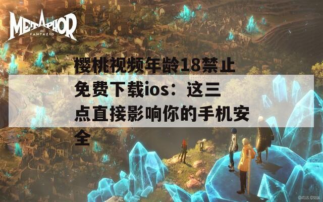樱桃视频年龄18禁止免费下载ios：这三点直接影响你的手机安全
