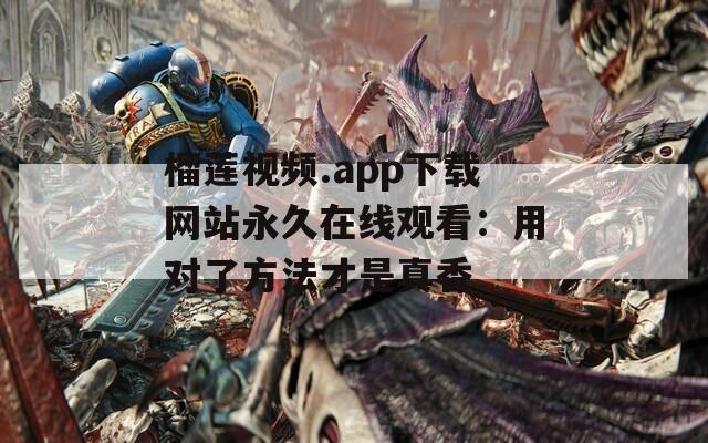 榴莲视频.app下载网站永久在线观看：用对了方法才是真香