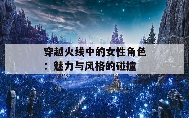 穿越火线中的女性角色：魅力与风格的碰撞