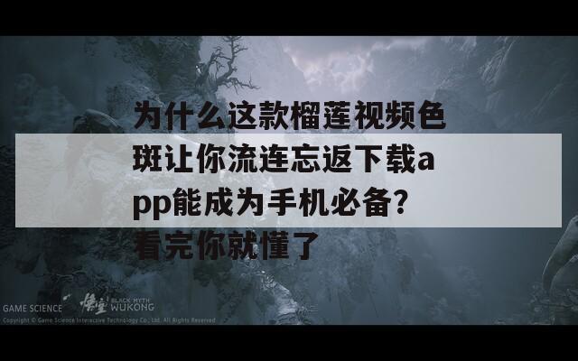 为什么这款榴莲视频色斑让你流连忘返下载app能成为手机必备？看完你就懂了