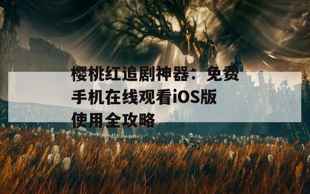 樱桃红追剧神器：免费手机在线观看iOS版使用全攻略