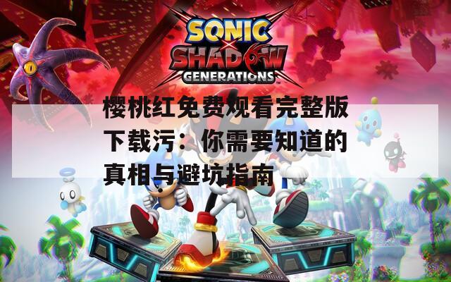 樱桃红免费观看完整版下载污：你需要知道的真相与避坑指南