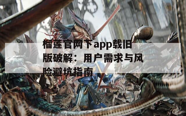 榴莲官网下app载旧版破解：用户需求与风险避坑指南