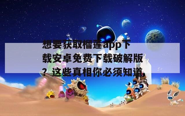 想要获取榴莲app下载安卓免费下载破解版？这些真相你必须知道