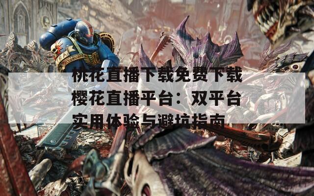 桃花直播下载免费下载樱花直播平台：双平台实用体验与避坑指南