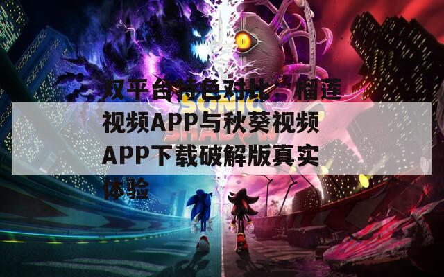 双平台特色对比：榴莲视频APP与秋葵视频APP下载破解版真实体验