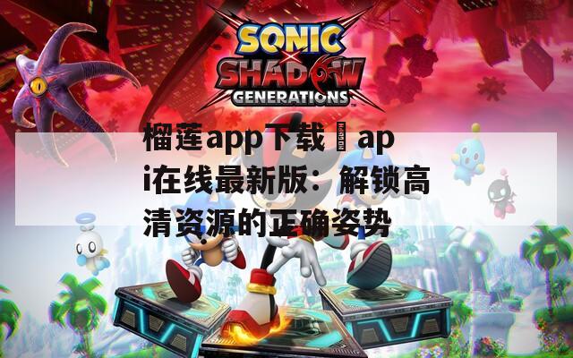 榴莲app下载汅api在线最新版：解锁高清资源的正确姿势