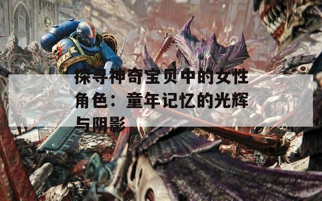 探寻神奇宝贝中的女性角色：童年记忆的光辉与阴影