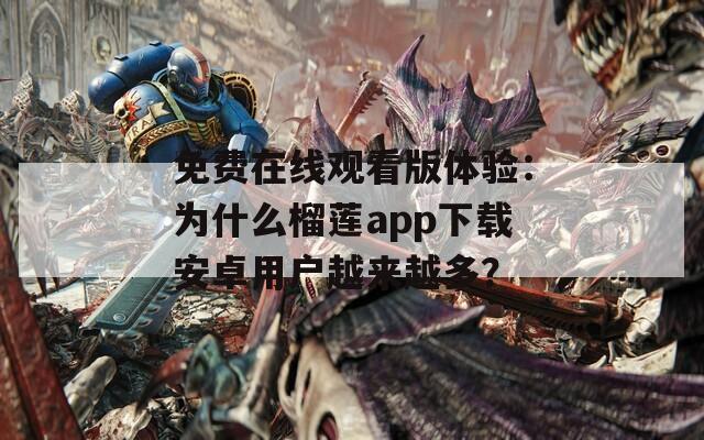 免费在线观看版体验：为什么榴莲app下载安卓用户越来越多？