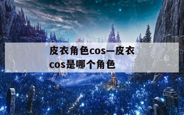 皮衣角色cos—皮衣cos是哪个角色