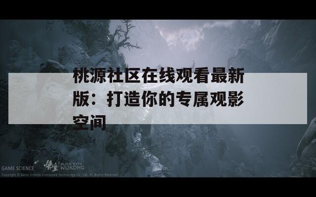 桃源社区在线观看最新版：打造你的专属观影空间