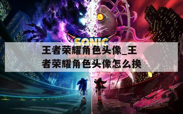 王者荣耀角色头像_王者荣耀角色头像怎么换