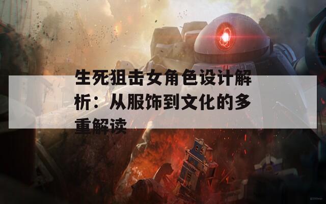 生死狙击女角色设计解析：从服饰到文化的多重解读