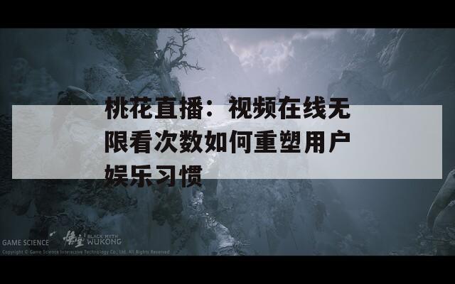 桃花直播：视频在线无限看次数如何重塑用户娱乐习惯