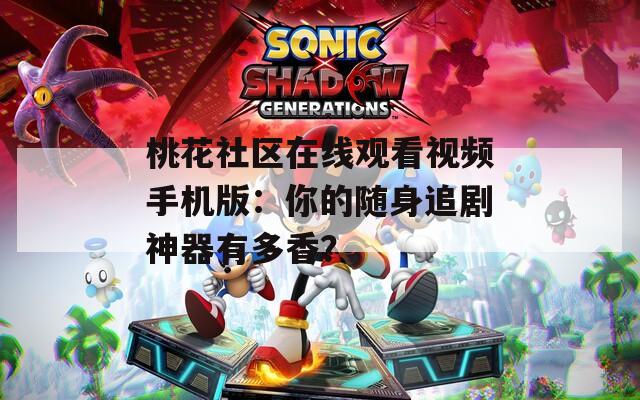 桃花社区在线观看视频手机版：你的随身追剧神器有多香？