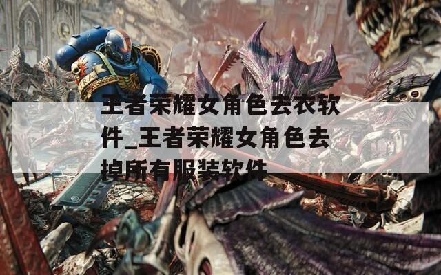 王者荣耀女角色去衣软件_王者荣耀女角色去掉所有服装软件