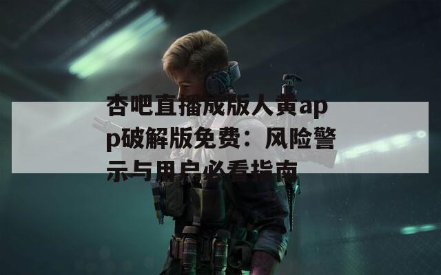 杏吧直播成版人黄app破解版免费：风险警示与用户必看指南